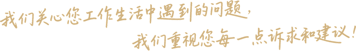 我们关心您工作生活中遇到的问题，我们重视您每一点诉求和建议！